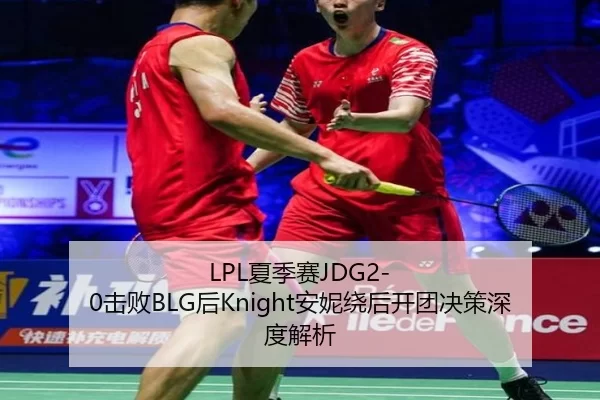 LPL夏季赛JDG2-0击败BLG后Knight安妮绕后开团决策深度解析
