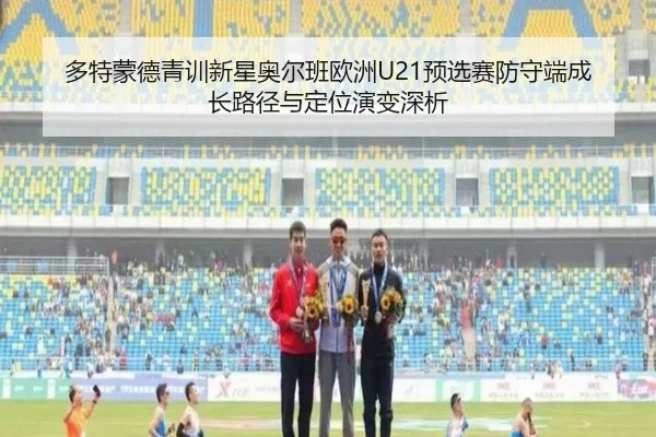 多特蒙德青训新星奥尔班欧洲U21预选赛防守端成长路径与定位演变深析