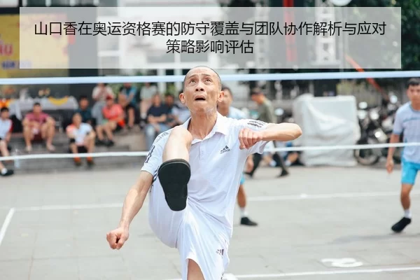 山口香在奥运资格赛的防守覆盖与团队协作解析与应对策略影响评估