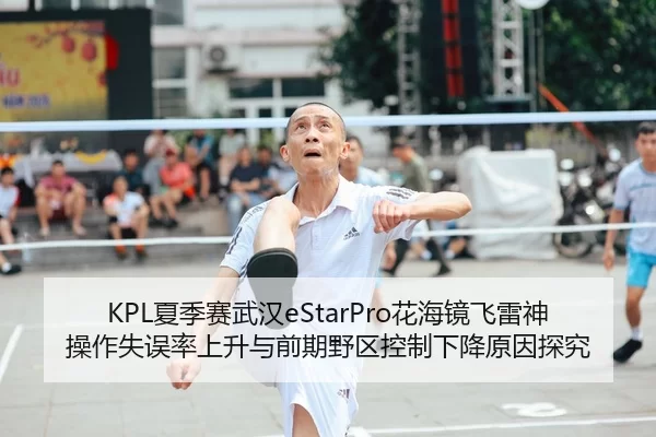 KPL夏季赛武汉eStarPro花海镜飞雷神操作失误率上升与前期野区控制下降原因探究