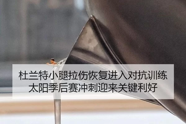 杜兰特小腿拉伤恢复进入对抗训练 太阳季后赛冲刺迎来关键利好